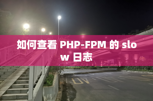 如何查看 PHP-FPM 的 slow 日志