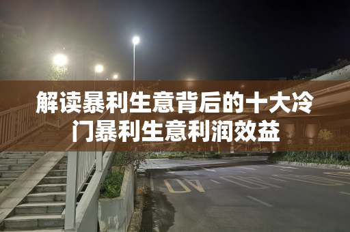 解读暴利生意背后的十大冷门暴利生意利润效益