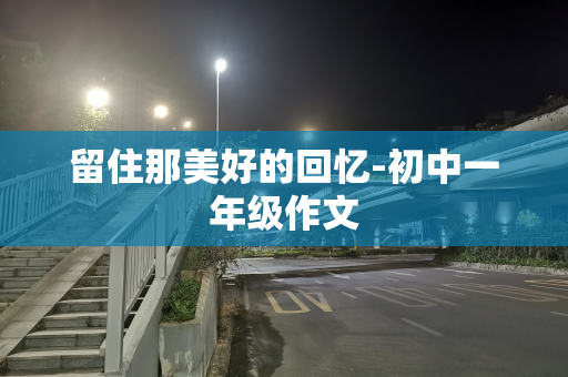 留住那美好的回忆-初中一年级作文