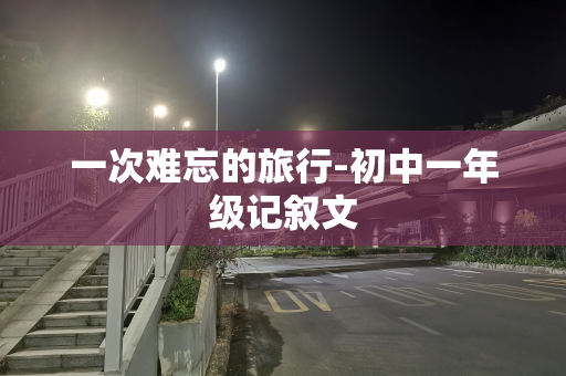 一次难忘的旅行-初中一年级记叙文