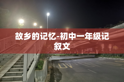 故乡的记忆-初中一年级记叙文