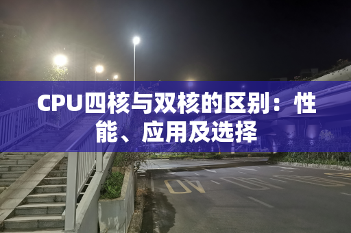 CPU四核与双核的区别：性能、应用及选择