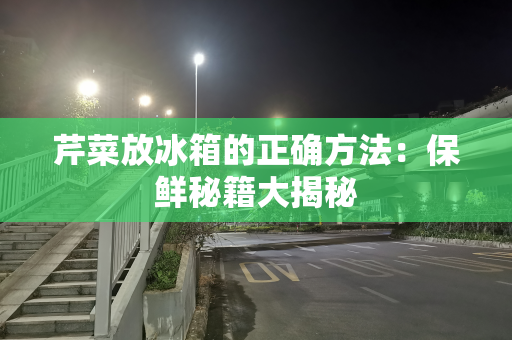 芹菜放冰箱的正确方法：保鲜秘籍大揭秘