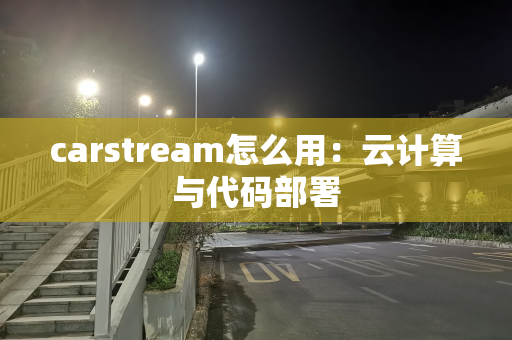 carstream怎么用：云计算与代码部署