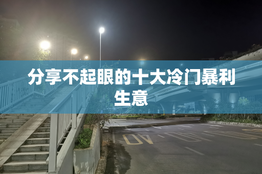 分享不起眼的十大冷门暴利生意