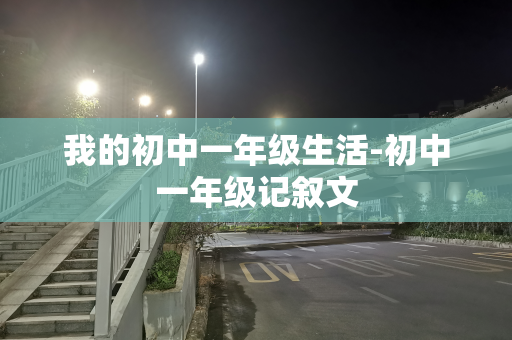 我的初中一年级生活-初中一年级记叙文