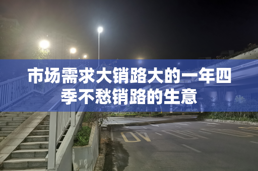 市场需求大销路大的一年四季不愁销路的生意