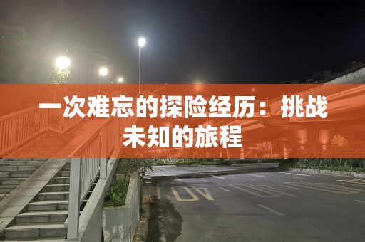一次难忘的探险经历：挑战未知的旅程