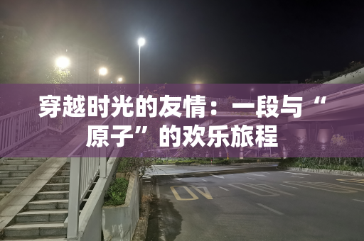 穿越时光的友情：一段与“原子”的欢乐旅程