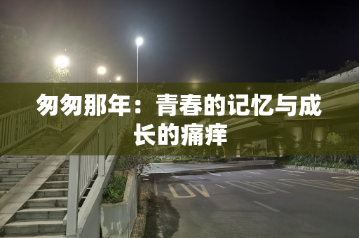 匆匆那年：青春的记忆与成长的痛痒