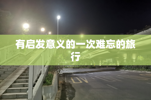 有启发意义的一次难忘的旅行