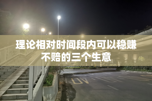 理论相对时间段内可以稳赚不赔的三个生意
