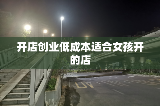 开店创业低成本适合女孩开的店