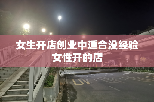 女生开店创业中适合没经验女性开的店