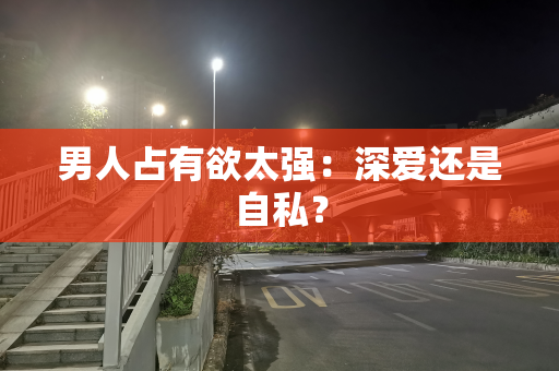 男人占有欲太强：深爱还是自私？
