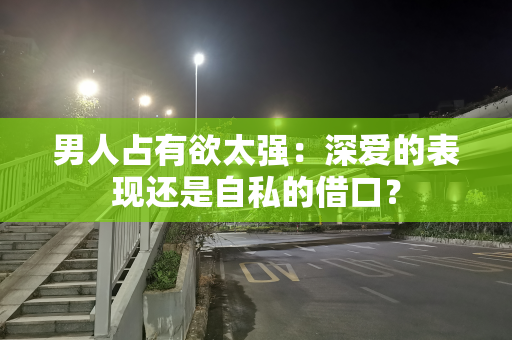男人占有欲太强：深爱的表现还是自私的借口？