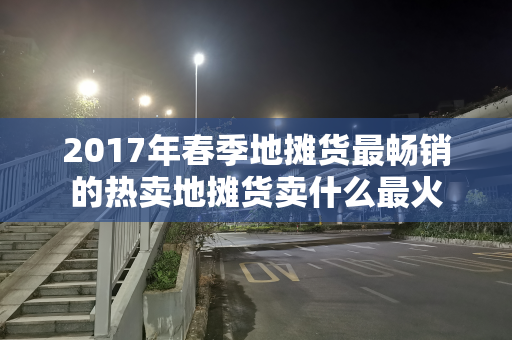 2017年春季地摊货最畅销的热卖地摊货卖什么最火
