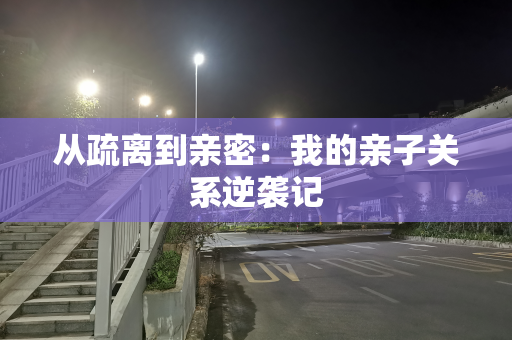 从疏离到亲密：我的亲子关系逆袭记