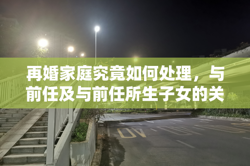 再婚家庭究竟如何处理，与前任及与前任所生子女的关系