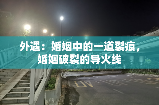 外遇：婚姻中的一道裂痕，婚姻破裂的导火线