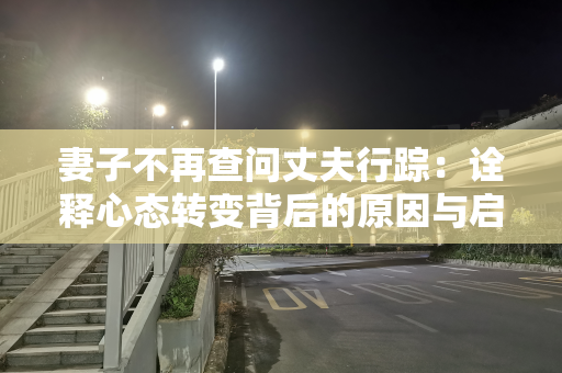 妻子不再查问丈夫行踪：诠释心态转变背后的原因与启示