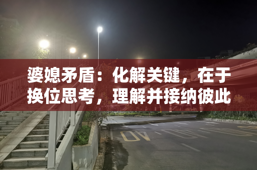 婆媳矛盾：化解关键，在于换位思考，理解并接纳彼此的不同