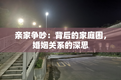 亲家争吵：背后的家庭困，婚姻关系的深思