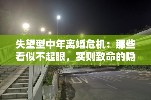 失望型中年离婚危机：那些看似不起眼，实则致命的隐形因素