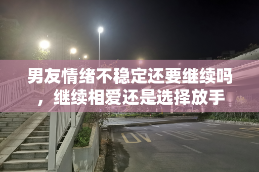 男友情绪不稳定还要继续吗，继续相爱还是选择放手
