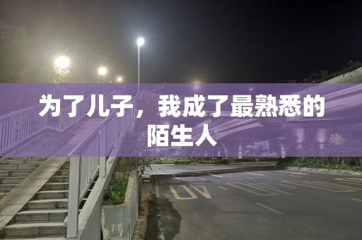 为了儿子，我成了最熟悉的陌生人