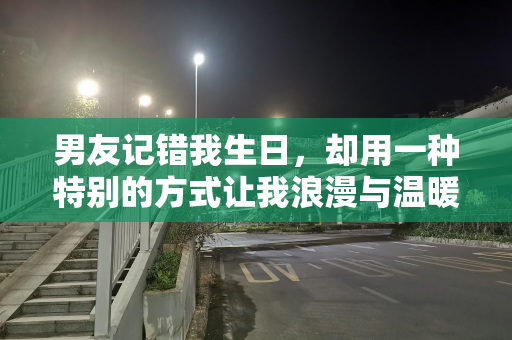 男友记错我生日，却用一种特别的方式让我浪漫与温暖
