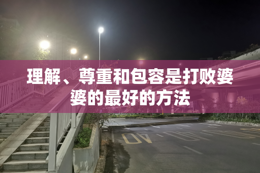 理解、尊重和包容是打败婆婆的最好的方法