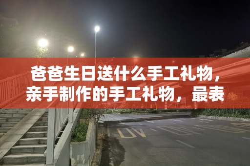 爸爸生日送什么手工礼物，亲手制作的手工礼物，最表心意