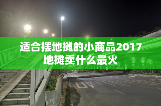 适合摆地摊的小商品2017地摊卖什么最火