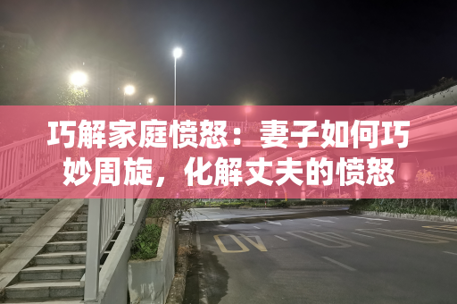 巧解家庭愤怒：妻子如何巧妙周旋，化解丈夫的愤怒