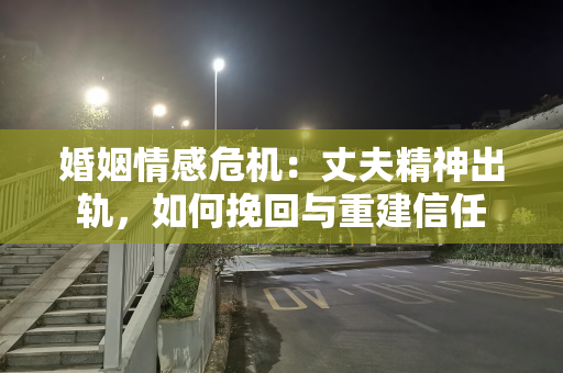 婚姻情感危机：丈夫精神出轨，如何挽回与重建信任