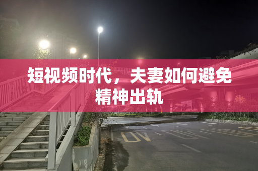 短视频时代，夫妻如何避免精神出轨