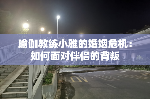 瑜伽教练小雅的婚姻危机：如何面对伴侣的背叛