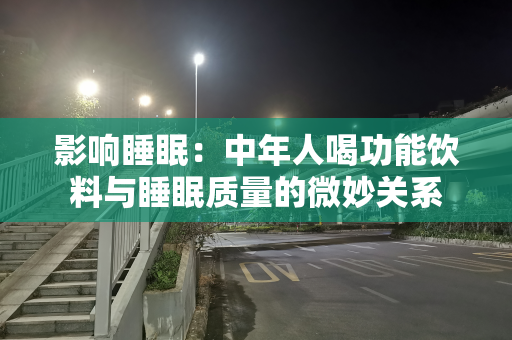 影响睡眠：中年人喝功能饮料与睡眠质量的微妙关系