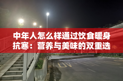 中年人怎么样通过饮食暖身抗寒：营养与美味的双重选择