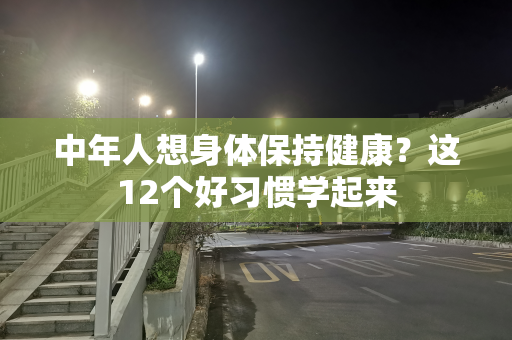 中年人想身体保持健康？这12个好习惯学起来