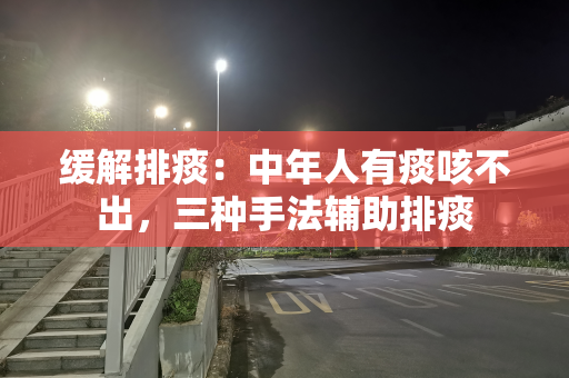 缓解排痰：中年人有痰咳不出，三种手法辅助排痰