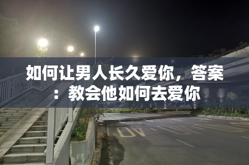 如何让男人长久爱你，答案：教会他如何去爱你