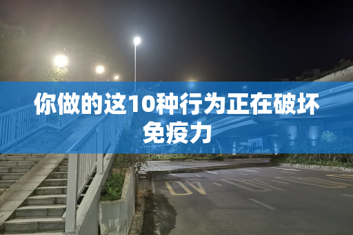 你做的这10种行为正在破坏免疫力