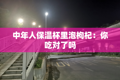 中年人保温杯里泡枸杞：你吃对了吗