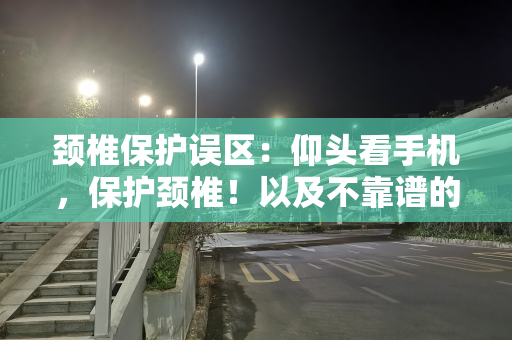 颈椎保护误区：仰头看手机，保护颈椎！以及不靠谱的护颈椎偏方