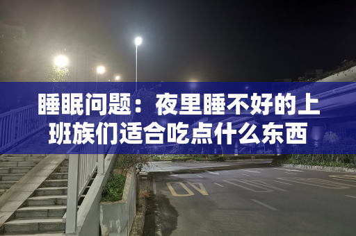 睡眠问题：夜里睡不好的上班族们适合吃点什么东西