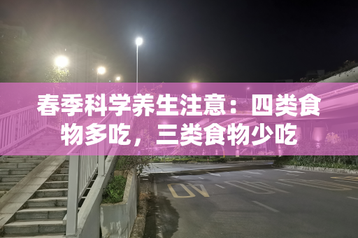 春季科学养生注意：四类食物多吃，三类食物少吃