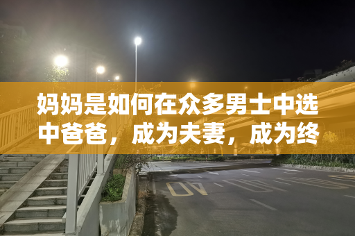 妈妈是如何在众多男士中选中爸爸，成为夫妻，成为终身伴侣的呢？