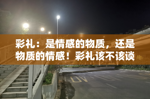 彩礼：是情感的物质，还是物质的情感！彩礼该不该谈，谈多少？